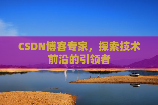 CSDN博客专家，探索技术前沿的引领者